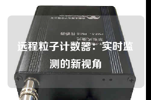 遠(yuǎn)程粒子計(jì)數(shù)器:實(shí)時(shí)監(jiān)測的新視角