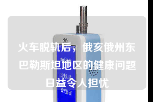 火車脫軌后，俄亥俄州東巴勒斯坦地區(qū)的健康問(wèn)題日益令人擔(dān)憂